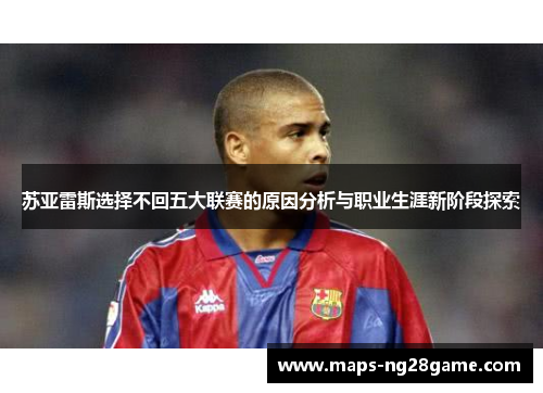 苏亚雷斯选择不回五大联赛的原因分析与职业生涯新阶段探索