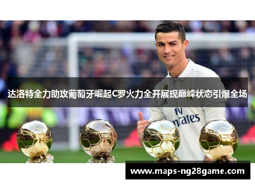 达洛特全力助攻葡萄牙崛起C罗火力全开展现巅峰状态引爆全场