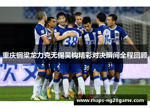 重庆铜梁龙力克无锡吴钩精彩对决瞬间全程回顾