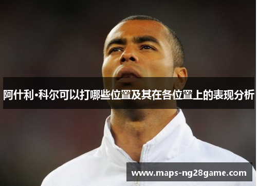 阿什利·科尔可以打哪些位置及其在各位置上的表现分析