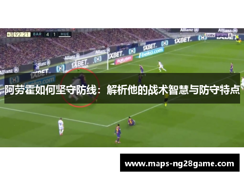 阿劳霍如何坚守防线:解析他的战术智慧与防守特点 阿劳霍如何坚守防线:解析他的战术智慧与防守特点