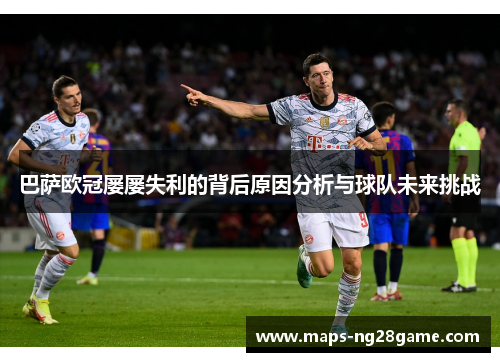 巴萨欧冠屡屡失利的背后原因分析与球队未来挑战 巴萨欧冠屡屡失利的背后原因分析与球队未来挑战