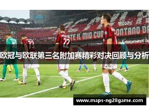 欧冠与欧联第三名附加赛精彩对决回顾与分析