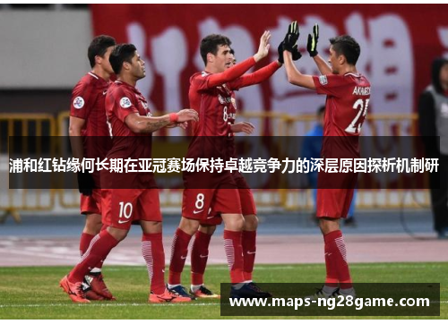 浦和红钻缘何长期在亚冠赛场保持卓越竞争力的深层原因探析机制研 浦和红钻缘何长期在亚冠赛场保持卓越竞争力的深层原因探析机制研