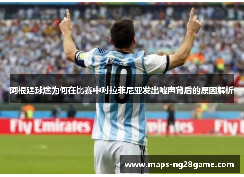 阿根廷球迷为何在比赛中对拉菲尼亚发出嘘声背后的原因解析 阿根廷球迷为何在比赛中对拉菲尼亚发出嘘声背后的原因解析