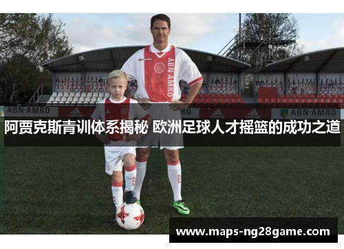 阿贾克斯青训体系揭秘 欧洲足球人才摇篮的成功之道 阿贾克斯青训体系揭秘 欧洲足球人才摇篮的成功之道