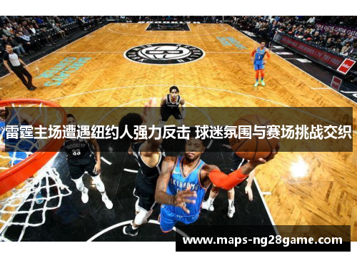 雷霆主场遭遇纽约人强力反击 球迷氛围与赛场挑战交织 雷霆主场遭遇纽约人强力反击 球迷氛围与赛场挑战交织
