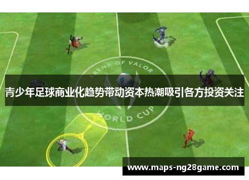 青少年足球商业化趋势带动资本热潮吸引各方投资关注