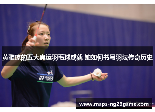 黄雅琼的五大奥运羽毛球成就 她如何书写羽坛传奇历史