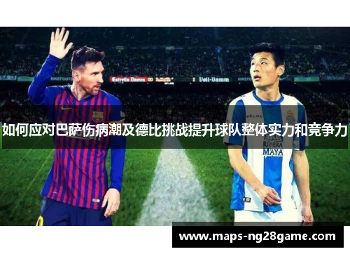 如何应对巴萨伤病潮及德比挑战提升球队整体实力和竞争力 如何应对巴萨伤病潮及德比挑战提升球队整体实力和竞争力