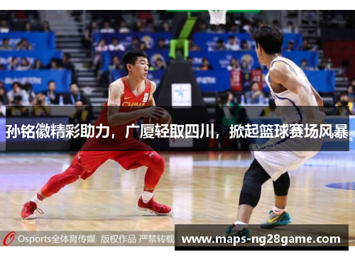 孙铭徽精彩助力，广厦轻取四川，掀起篮球赛场风暴