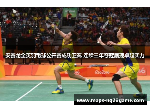 安赛龙全英羽毛球公开赛成功卫冕 连续三年夺冠展现卓越实力