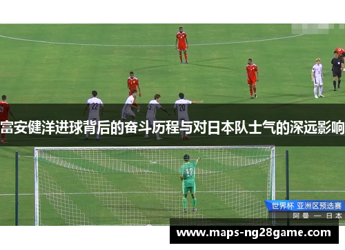 富安健洋进球背后的奋斗历程与对日本队士气的深远影响