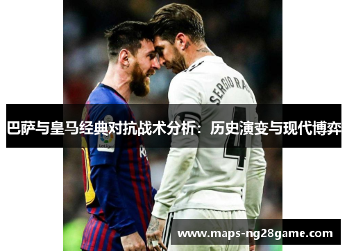 巴萨与皇马经典对抗战术分析:历史演变与现代博弈 巴萨与皇马经典对抗战术分析:历史演变与现代博弈