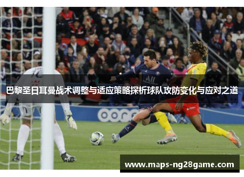 巴黎圣日耳曼战术调整与适应策略探析球队攻防变化与应对之道 巴黎圣日耳曼战术调整与适应策略探析球队攻防变化与应对之道