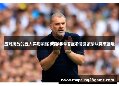 应对挑战的五大实用策略 波斯特科格鲁如何引领球队突破困境